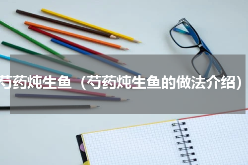 芍药炖生鱼（芍药炖生鱼的做法介绍）