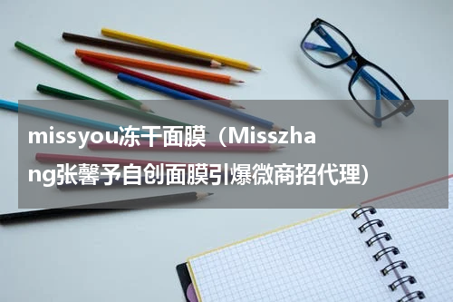 missyou冻干面膜（Misszhang张馨予自创面膜引爆微商招代理）