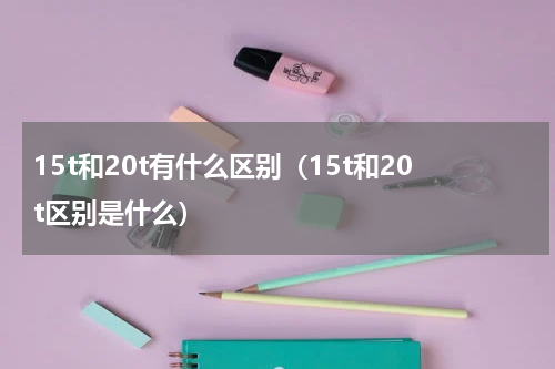 15t和20t有什么区别（15t和20t区别是什么）