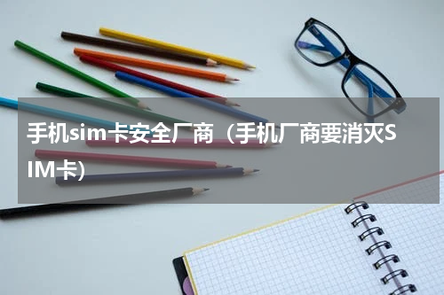 手机sim卡安全厂商（手机厂商要消灭SIM卡）