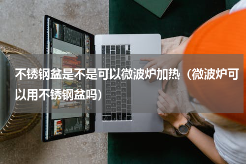 不锈钢盆是不是可以微波炉加热（微波炉可以用不锈钢盆吗）