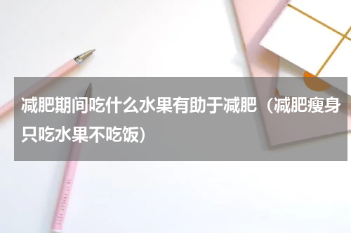 减肥期间吃什么水果有助于减肥（减肥瘦身只吃水果不吃饭）