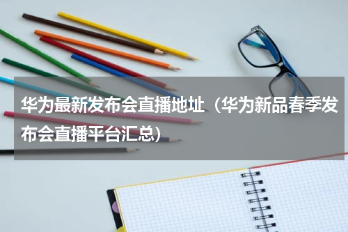 华为最新发布会直播地址（华为新品春季发布会直播平台汇总）