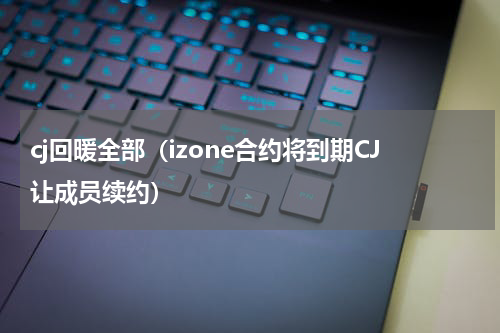 cj回暖全部（izone合约将到期CJ让成员续约）
