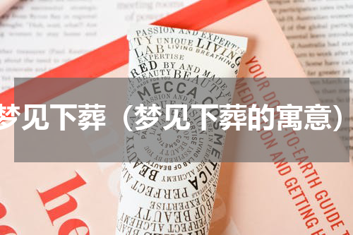 梦见下葬（梦见下葬的寓意）