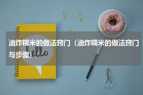 油炸糯米的做法窍门（油炸糯米的做法窍门与步骤）