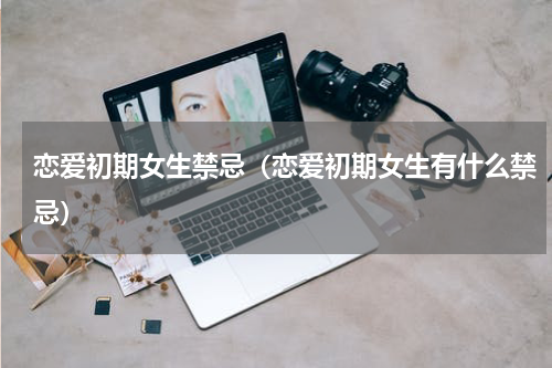 恋爱初期女生禁忌（恋爱初期女生有什么禁忌）