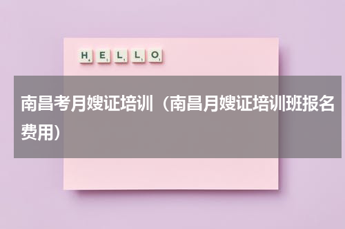 南昌考月嫂证培训（南昌月嫂证培训班报名费用）