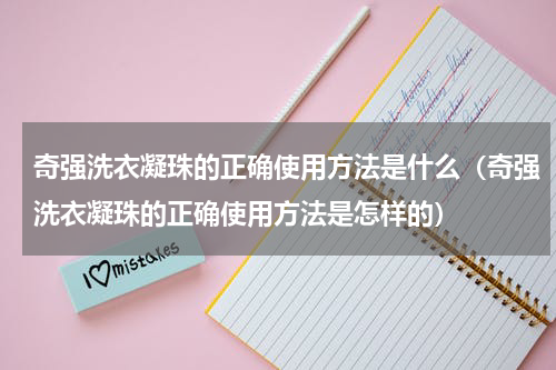 奇强洗衣凝珠的正确使用方法是什么（奇强洗衣凝珠的正确使用方法是怎样的）