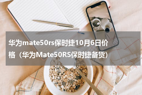 华为mate50rs保时捷10月6日价格（华为Mate50RS保时捷备货）