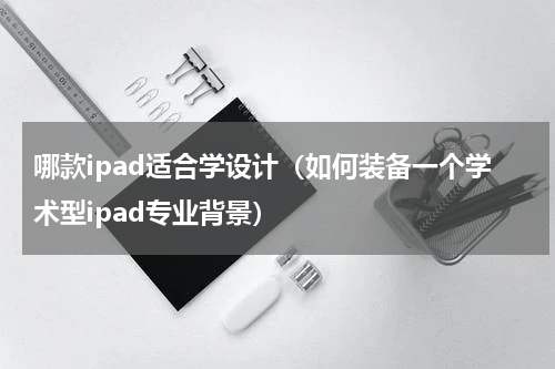 哪款ipad适合学设计（如何装备一个学术型ipad专业背景）