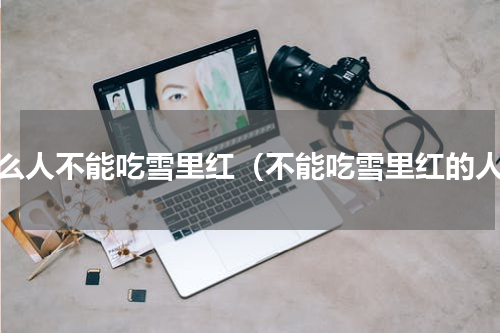 什么人不能吃雪里红（不能吃雪里红的人）