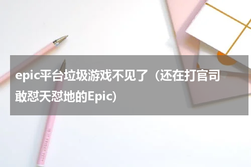 epic平台垃圾游戏不见了（还在打官司敢怼天怼地的Epic）