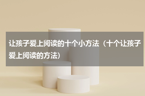 让孩子爱上阅读的十个小方法（十个让孩子爱上阅读的方法）