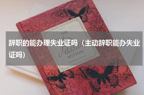 辞职的能办理失业证吗（主动辞职能办失业证吗）