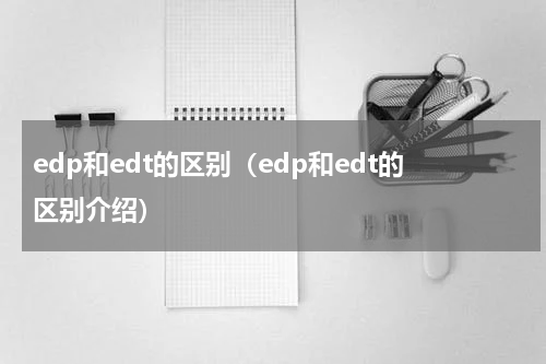 edp和edt的区别（edp和edt的区别介绍）