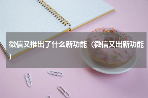 微信又推出了什么新功能（微信又出新功能）