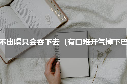 打不出嗝只会吞下去（有口难开气掉下巴）