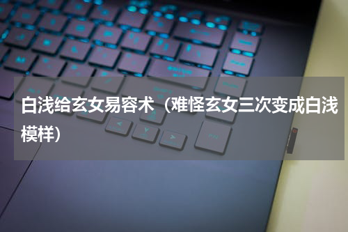 白浅给玄女易容术（难怪玄女三次变成白浅模样）