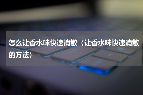 怎么让香水味快速消散（让香水味快速消散的方法）