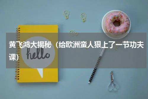 黄飞鸿大揭秘（给欧洲蛮人狠上了一节功夫课）