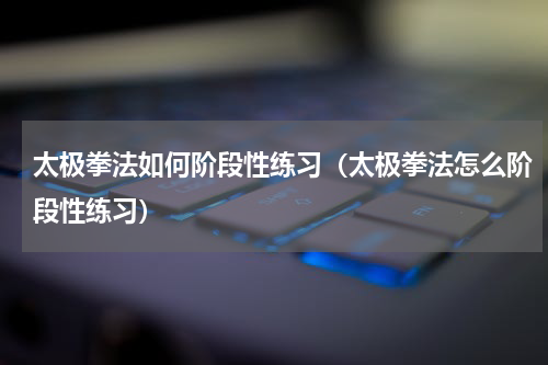 太极拳法如何阶段性练习（太极拳法怎么阶段性练习）