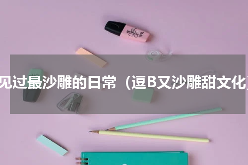 你见过最沙雕的日常（逗B又沙雕甜文化）