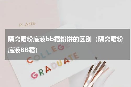 隔离霜粉底液bb霜粉饼的区别（隔离霜粉底液BB霜）