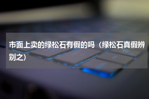 市面上卖的绿松石有假的吗（绿松石真假辨别之）