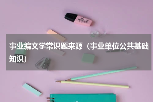 事业编文学常识题来源（事业单位公共基础知识）