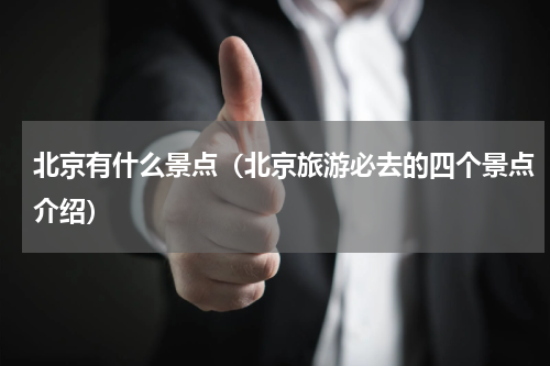 北京有什么景点（北京旅游必去的四个景点介绍）