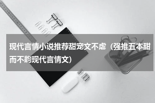 现代言情小说推荐甜宠文不虐（强推五本甜而不齁现代言情文）