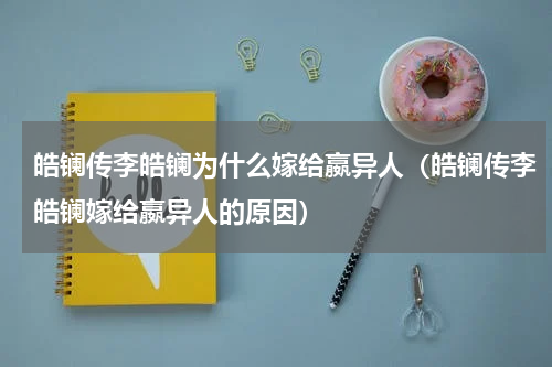 皓镧传李皓镧为什么嫁给嬴异人（皓镧传李皓镧嫁给嬴异人的原因）