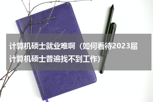 计算机硕士就业难啊（如何看待2023届计算机硕士普遍找不到工作）