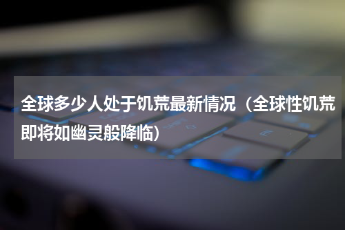 全球多少人处于饥荒最新情况（全球性饥荒即将如幽灵般降临）