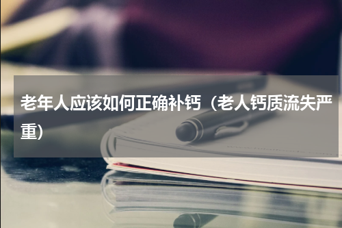 老年人应该如何正确补钙（老人钙质流失严重）