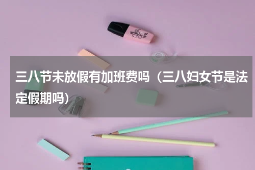 三八节未放假有加班费吗（三八妇女节是法定假期吗）