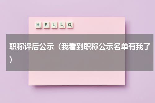 职称评后公示（我看到职称公示名单有我了）