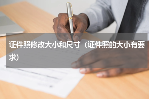 证件照修改大小和尺寸（证件照的大小有要求）