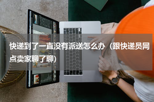 快递到了一直没有派送怎么办（跟快递员网点卖家聊了聊）