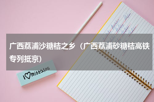 广西荔浦沙糖桔之乡（广西荔浦砂糖桔高铁专列抵京）