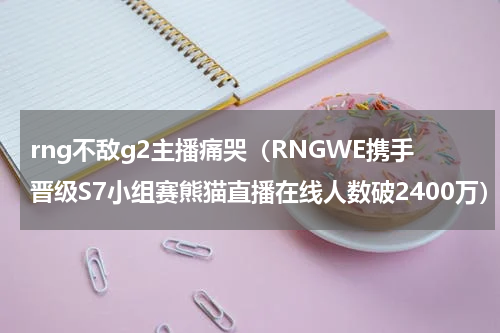 rng不敌g2主播痛哭（RNGWE携手晋级S7小组赛熊猫直播在线人数破2400万）