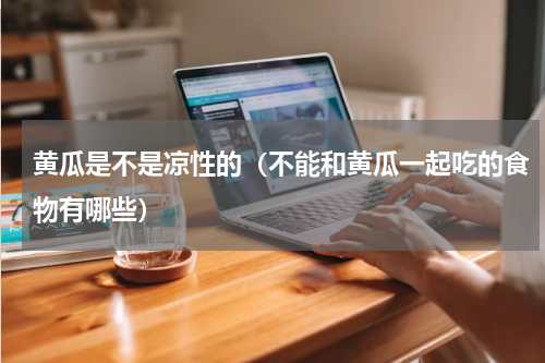 黄瓜是不是凉性的（不能和黄瓜一起吃的食物有哪些）