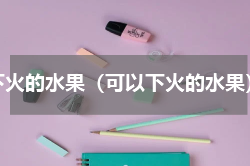 下火的水果（可以下火的水果）
