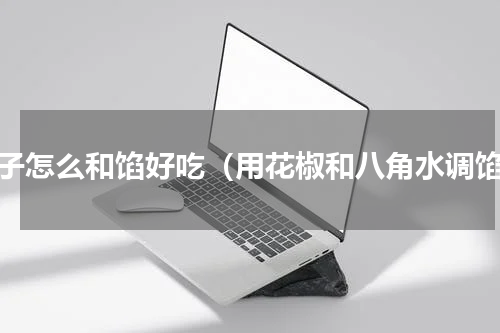 包子怎么和馅好吃（用花椒和八角水调馅）