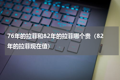 76年的拉菲和82年的拉菲哪个贵（82年的拉菲现在值）