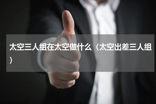 太空三人组在太空做什么（太空出差三人组）