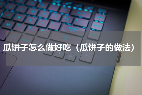 瓜饼子怎么做好吃（瓜饼子的做法）