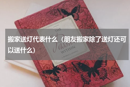 搬家送灯代表什么（朋友搬家除了送灯还可以送什么）