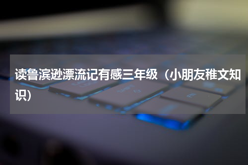 读鲁滨逊漂流记有感三年级（小朋友稚文知识）
